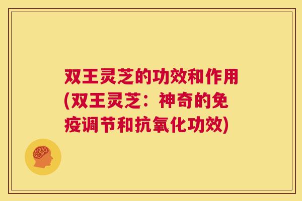 双王灵芝的功效和作用(双王灵芝:神奇的免疫调节和抗氧化功效) 第1张 双王灵芝的功效和作用(双王灵芝:神奇的免疫调节和抗氧化功效) 第1张