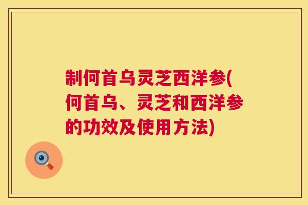 制何首乌灵芝西洋参(何首乌、灵芝和西洋参的功效及使用方法)  第1张