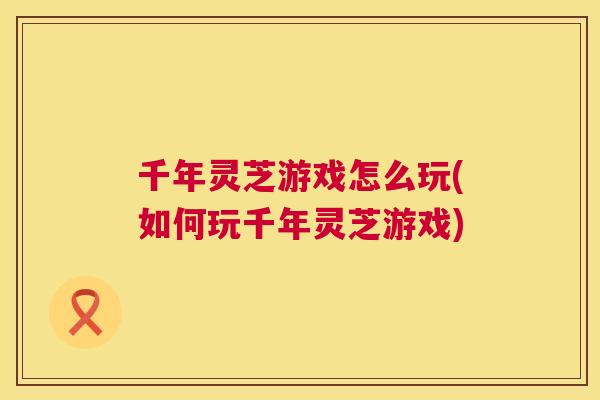 千年灵芝游戏怎么玩(如何玩千年灵芝游戏) 第1张 千年灵芝游戏怎么玩(如何玩千年灵芝游戏) 第1张