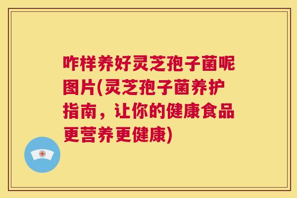 咋样养好灵芝孢子菌呢图片(灵芝孢子菌养护指南,让你的健康食品更营养更健康) 第1张 咋样养好灵芝孢子菌呢图片(灵芝孢子菌养护指南,让你的健康食品更营养更健康) 第1张
