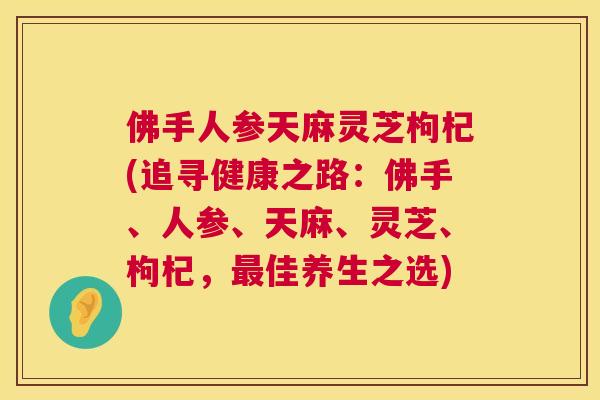 佛手人参天麻灵芝枸杞(追寻健康之路:佛手、人参、天麻、灵芝、枸杞,最佳养生之选) 第1张 佛手人参天麻灵芝枸杞(追寻健康之路:佛手、人参、天麻、灵芝、枸杞,最佳养生之选) 第1张