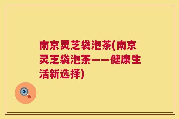 南京灵芝袋泡茶(南京灵芝袋泡茶——健康生活新选择)  第1张