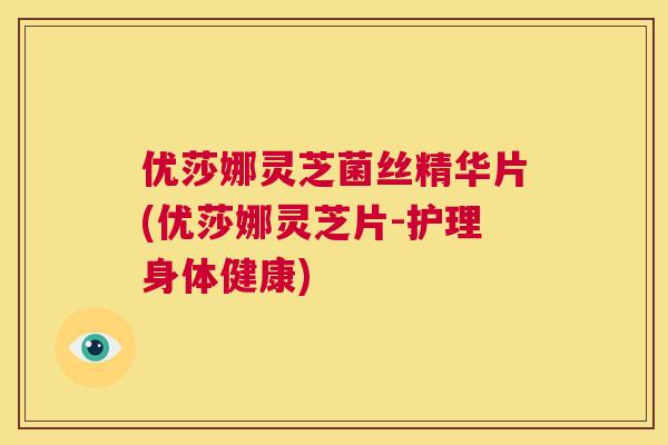 优莎娜灵芝菌丝精华片(优莎娜灵芝片-护理身体健康)  第1张