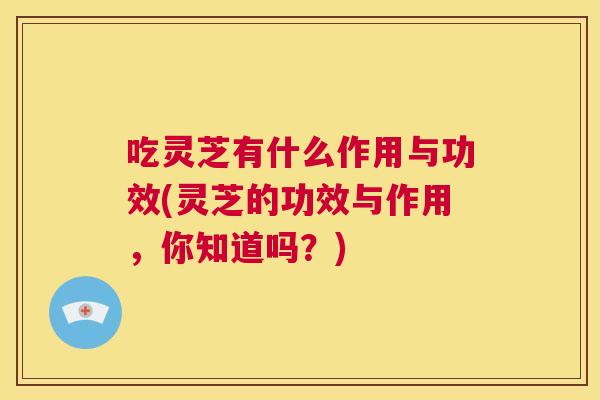 吃灵芝有什么作用与功效(灵芝的功效与作用,你知道吗?) 第1张 吃灵芝有什么作用与功效(灵芝的功效与作用,你知道吗?) 第1张