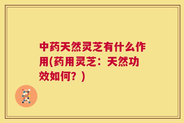 中药天然灵芝有什么作用(药用灵芝：天然功效如何？)  第1张