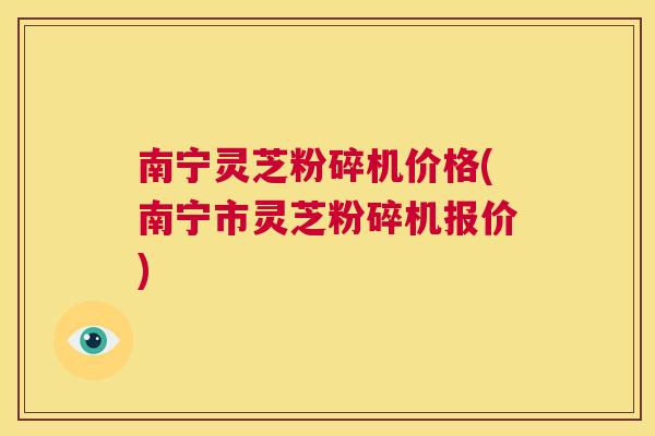 南宁灵芝粉碎机价格(南宁市灵芝粉碎机报价) 第1张 南宁灵芝粉碎机价格(南宁市灵芝粉碎机报价) 第1张