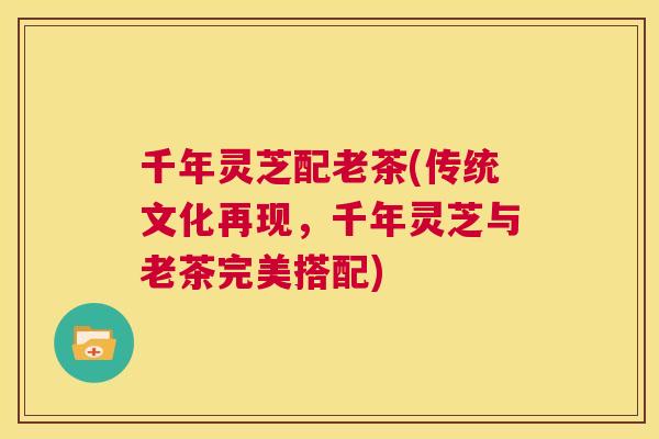 千年灵芝配老茶(传统文化再现,千年灵芝与老茶完美搭配) 第1张 千年灵芝配老茶(传统文化再现,千年灵芝与老茶完美搭配) 第1张