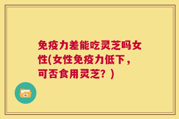 免疫力差能吃灵芝吗女性(女性免疫力低下,可否食用灵芝?) 第1张 免疫力差能吃灵芝吗女性(女性免疫力低下,可否食用灵芝?) 第1张