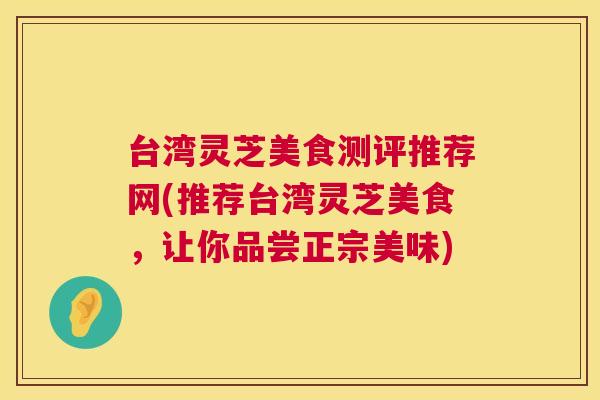 台湾灵芝美食测评推荐网(推荐台湾灵芝美食，让你品尝正宗美味)  第1张
