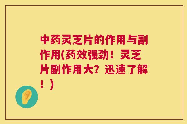 中药灵芝片的作用与副作用(药效强劲!灵芝片副作用大?迅速了解!) 第1张 中药灵芝片的作用与副作用(药效强劲!灵芝片副作用大?迅速了解!) 第1张