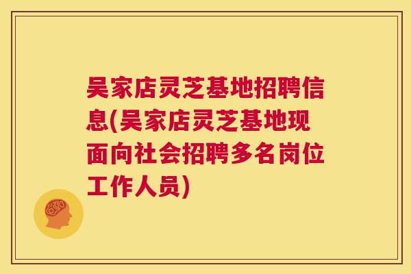 吴家店灵芝基地招聘信息(吴家店灵芝基地现面向社会招聘多名岗位工作人员) 第1张 吴家店灵芝基地招聘信息(吴家店灵芝基地现面向社会招聘多名岗位工作人员) 第1张