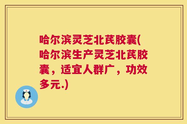 哈尔滨灵芝北芪胶囊(哈尔滨生产灵芝北芪胶囊,适宜人群广,功效多元.) 第1张 哈尔滨灵芝北芪胶囊(哈尔滨生产灵芝北芪胶囊,适宜人群广,功效多元.) 第1张