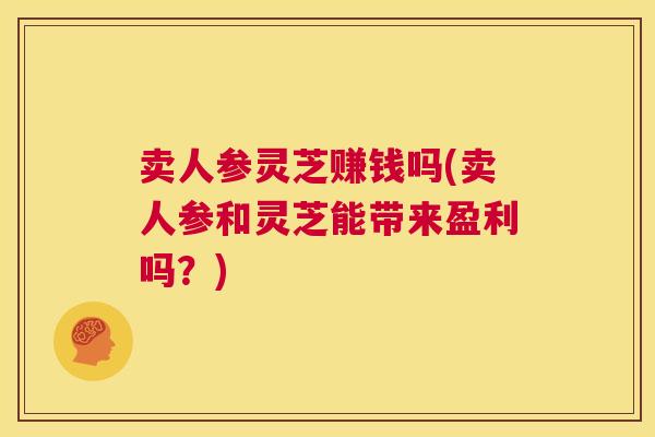 卖人参灵芝赚钱吗(卖人参和灵芝能带来盈利吗?) 第1张 卖人参灵芝赚钱吗(卖人参和灵芝能带来盈利吗?) 第1张