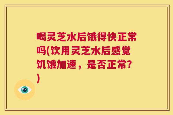 喝灵芝水后饿得快正常吗(饮用灵芝水后感觉饥饿加速，是否正常？)  第1张
