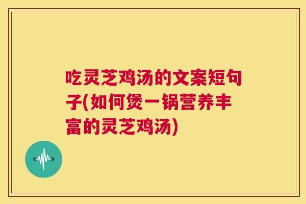 吃灵芝鸡汤的文案短句子(如何煲一锅营养丰富的灵芝鸡汤) 第1张 吃灵芝鸡汤的文案短句子(如何煲一锅营养丰富的灵芝鸡汤) 第1张