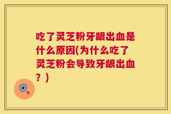吃了灵芝粉牙龈出血是什么原因(为什么吃了灵芝粉会导致牙龈出血?) 第1张 吃了灵芝粉牙龈出血是什么原因(为什么吃了灵芝粉会导致牙龈出血?) 第1张