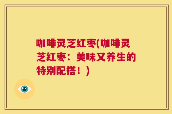 咖啡灵芝红枣(咖啡灵芝红枣:美味又养生的特别配搭!) 第1张 咖啡灵芝红枣(咖啡灵芝红枣:美味又养生的特别配搭!) 第1张