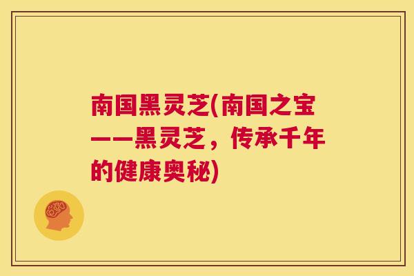 南国黑灵芝(南国之宝——黑灵芝，传承千年的健康奥秘)  第1张