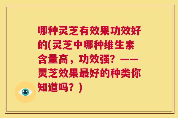 哪种灵芝有效果功效好的(灵芝中哪种维生素含量高，功效强？——灵芝效果最好的种类你知道吗？)  第1张