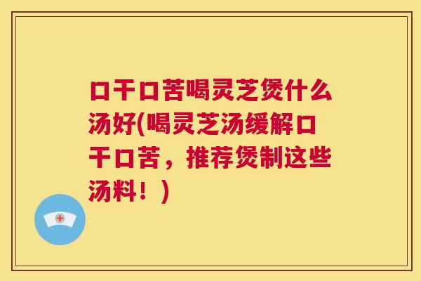 口干口苦喝灵芝煲什么汤好(喝灵芝汤缓解口干口苦,推荐煲制这些汤料!) 第1张 口干口苦喝灵芝煲什么汤好(喝灵芝汤缓解口干口苦,推荐煲制这些汤料!) 第1张