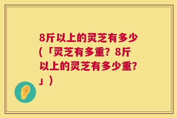8斤以上的灵芝有多少(「灵芝有多重?8斤以上的灵芝有多少重?」) 第1张 8斤以上的灵芝有多少(「灵芝有多重?8斤以上的灵芝有多少重?」) 第1张