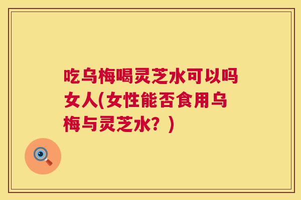 吃乌梅喝灵芝水可以吗女人(女性能否食用乌梅与灵芝水?) 第1张 吃乌梅喝灵芝水可以吗女人(女性能否食用乌梅与灵芝水?) 第1张