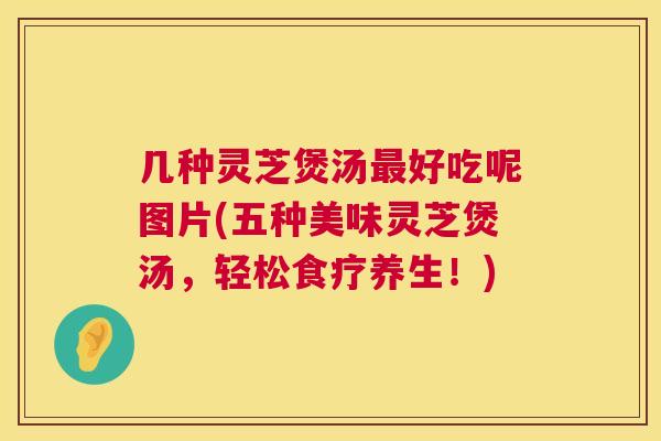 几种灵芝煲汤最好吃呢图片(五种美味灵芝煲汤,轻松食疗养生!) 第1张 几种灵芝煲汤最好吃呢图片(五种美味灵芝煲汤,轻松食疗养生!) 第1张