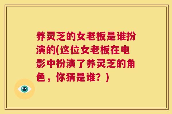 养灵芝的女老板是谁扮演的(这位女老板在电影中扮演了养灵芝的角色，你猜是谁？)  第1张