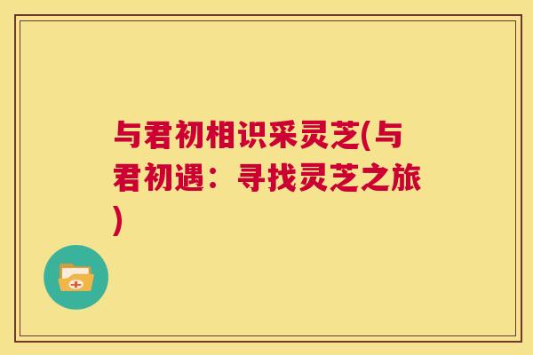 与君初相识采灵芝(与君初遇：寻找灵芝之旅)  第1张