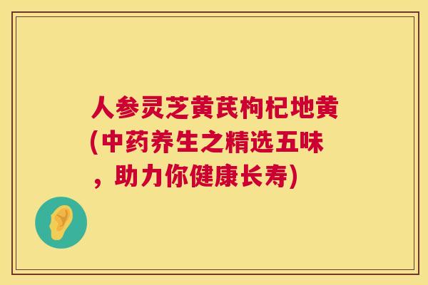 人参灵芝黄芪枸杞地黄(中药养生之精选五味,助力你健康长寿) 第1张 人参灵芝黄芪枸杞地黄(中药养生之精选五味,助力你健康长寿) 第1张