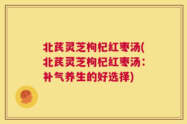 北芪灵芝枸杞红枣汤(北芪灵芝枸杞红枣汤：补气养生的好选择)  第1张