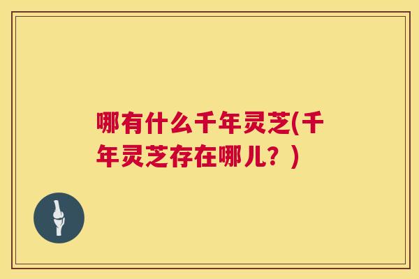哪有什么千年灵芝(千年灵芝存在哪儿？)  第1张