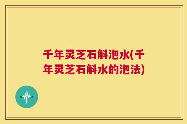 千年灵芝石斛泡水(千年灵芝石斛水的泡法) 第1张 千年灵芝石斛泡水(千年灵芝石斛水的泡法) 第1张