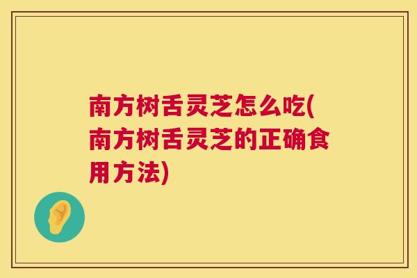 南方树舌灵芝怎么吃(南方树舌灵芝的正确食用方法)  第1张