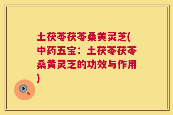 土茯苓茯苓桑黄灵芝(中药五宝：土茯苓茯苓桑黄灵芝的功效与作用)  第1张
