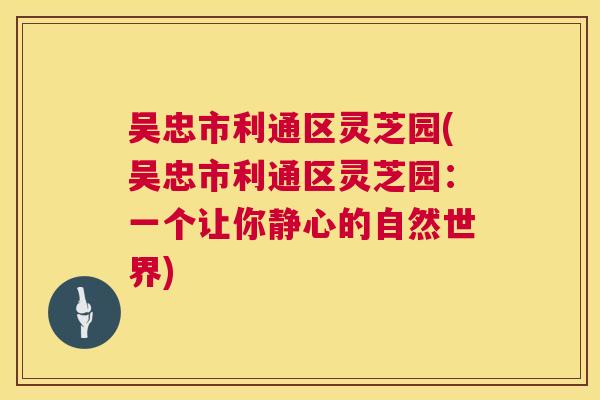 吴忠市利通区灵芝园(吴忠市利通区灵芝园:一个让你静心的自然世界) 第1张 吴忠市利通区灵芝园(吴忠市利通区灵芝园:一个让你静心的自然世界) 第1张