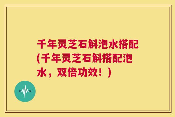 千年灵芝石斛泡水搭配(千年灵芝石斛搭配泡水,双倍功效!) 第1张 千年灵芝石斛泡水搭配(千年灵芝石斛搭配泡水,双倍功效!) 第1张