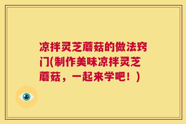 凉拌灵芝蘑菇的做法窍门(制作美味凉拌灵芝蘑菇,一起来学吧!) 第1张 凉拌灵芝蘑菇的做法窍门(制作美味凉拌灵芝蘑菇,一起来学吧!) 第1张