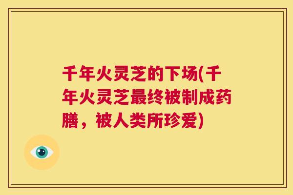 千年火灵芝的下场(千年火灵芝最终被制成药膳,被人类所珍爱) 第1张 千年火灵芝的下场(千年火灵芝最终被制成药膳,被人类所珍爱) 第1张