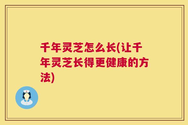 千年灵芝怎么长(让千年灵芝长得更健康的方法) 第1张 千年灵芝怎么长(让千年灵芝长得更健康的方法) 第1张