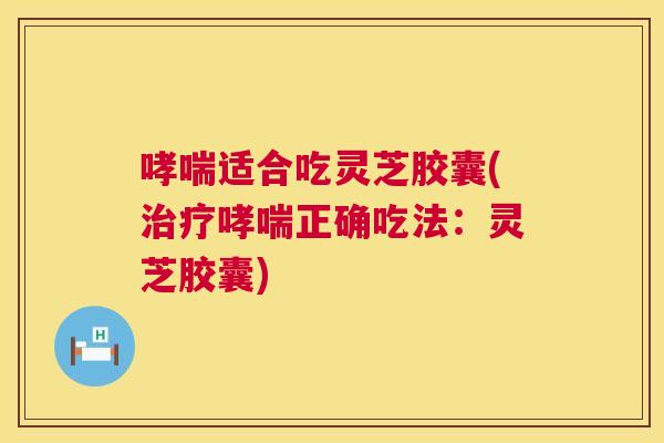 哮喘适合吃灵芝胶囊(治疗哮喘正确吃法:灵芝胶囊) 第1张 哮喘适合吃灵芝胶囊(治疗哮喘正确吃法:灵芝胶囊) 第1张