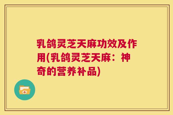 乳鸽灵芝天麻功效及作用(乳鸽灵芝天麻:神奇的营养补品) 第1张 乳鸽灵芝天麻功效及作用(乳鸽灵芝天麻:神奇的营养补品) 第1张
