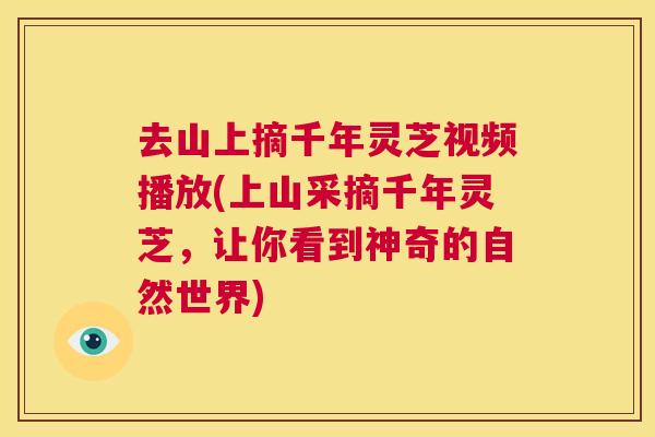 去山上摘千年灵芝视频播放(上山采摘千年灵芝,让你看到神奇的自然世界) 第1张 去山上摘千年灵芝视频播放(上山采摘千年灵芝,让你看到神奇的自然世界) 第1张