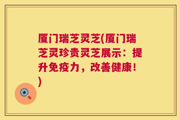 厦门瑞芝灵芝(厦门瑞芝灵珍贵灵芝展示:提升免疫力,改善健康!) 第1张 厦门瑞芝灵芝(厦门瑞芝灵珍贵灵芝展示:提升免疫力,改善健康!) 第1张