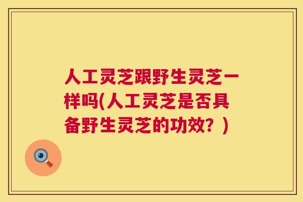 人工灵芝跟野生灵芝一样吗(人工灵芝是否具备野生灵芝的功效?) 第1张 人工灵芝跟野生灵芝一样吗(人工灵芝是否具备野生灵芝的功效?) 第1张