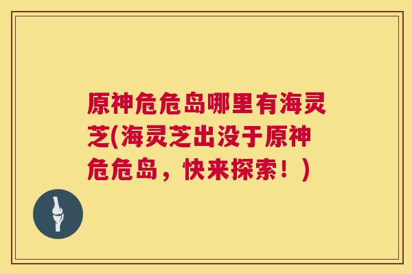 原神危危岛哪里有海灵芝(海灵芝出没于原神危危岛,快来探索!) 第1张 原神危危岛哪里有海灵芝(海灵芝出没于原神危危岛,快来探索!) 第1张