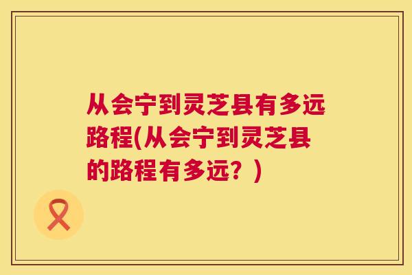 从会宁到灵芝县有多远路程(从会宁到灵芝县的路程有多远?) 第1张 从会宁到灵芝县有多远路程(从会宁到灵芝县的路程有多远?) 第1张