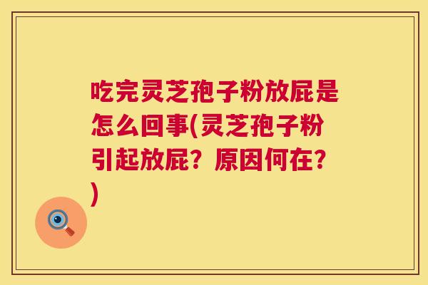 吃完灵芝孢子粉放屁是怎么回事(灵芝孢子粉引起放屁?原因何在?) 第1张 吃完灵芝孢子粉放屁是怎么回事(灵芝孢子粉引起放屁?原因何在?) 第1张