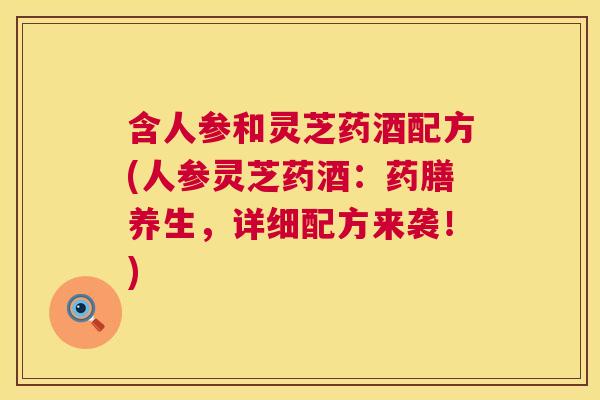 含人参和灵芝药酒配方(人参灵芝药酒：药膳养生，详细配方来袭！)  第1张