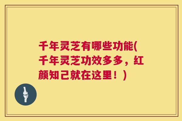 千年灵芝有哪些功能(千年灵芝功效多多,红颜知己就在这里!) 第1张 千年灵芝有哪些功能(千年灵芝功效多多,红颜知己就在这里!) 第1张